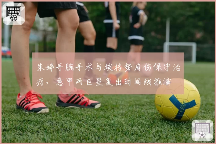 朱婷手腕手术与埃格努肩伤保守治疗,意甲两巨星复出时间线推演