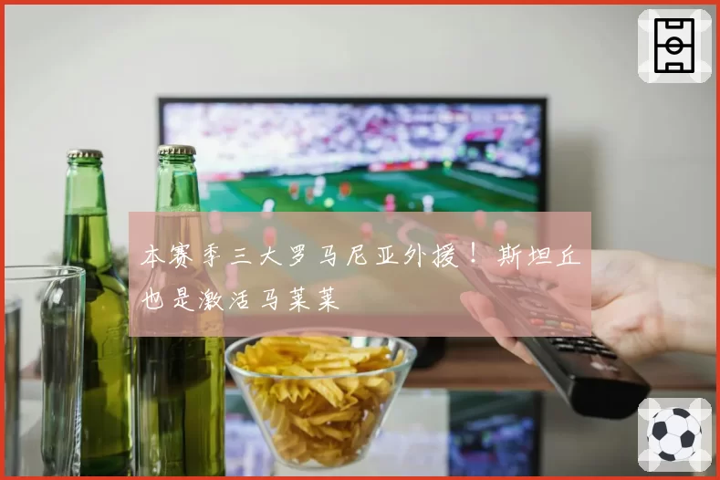 本赛季三大罗马尼亚外援 ！斯坦丘也是激活马莱莱