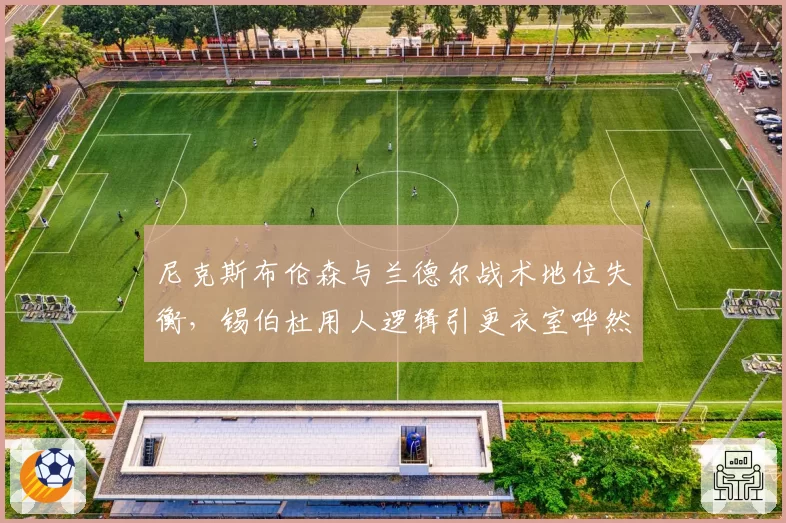 尼克斯布伦森与兰德尔战术地位失衡，锡伯杜用人逻辑引更衣室哗然
