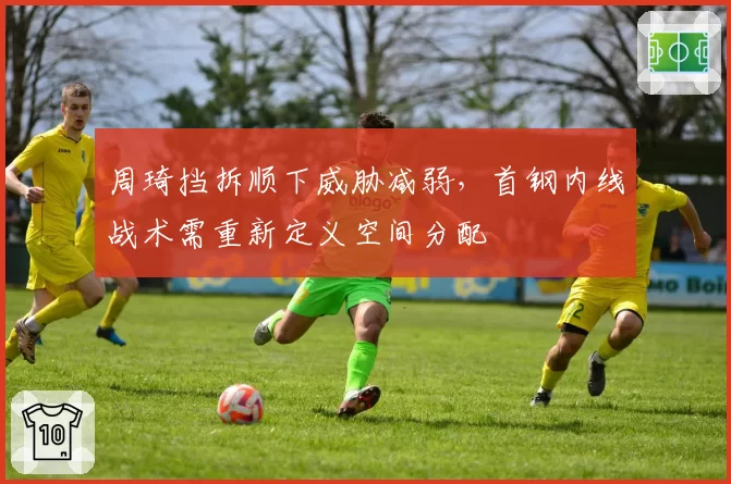周琦挡拆顺下威胁减弱,首钢内线战术需重新定义空间分配