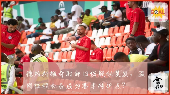 德约科维奇肘部旧伤疑似复发，温网征程会否成为赛季转折点？