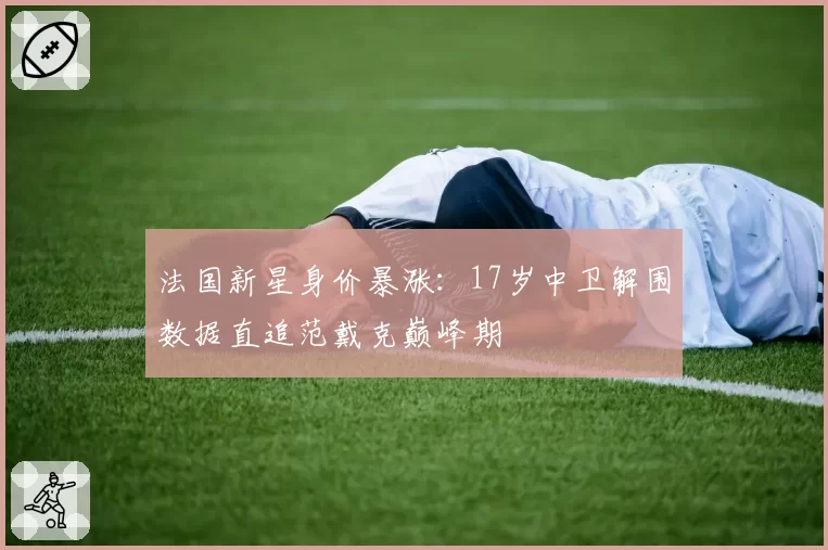 法国新星身价暴涨:17岁中卫解围数据直追范戴克巅峰期