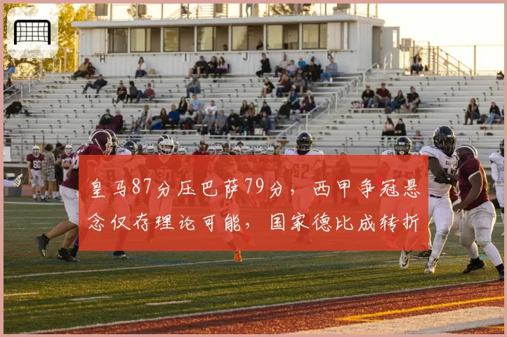 皇马87分压巴萨79分，西甲争冠悬念仅存理论可能，国家德比成转折点