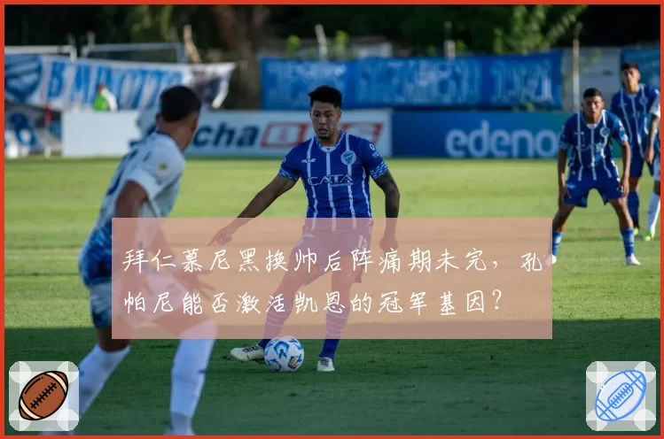 拜仁慕尼黑换帅后阵痛期未完,孔帕尼能否激活凯恩的冠军基因?