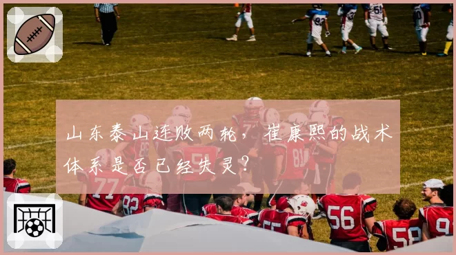 山东泰山连败两轮,崔康熙的战术体系是否已经失灵?