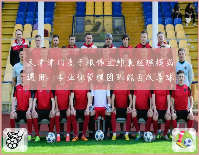 天津津门虎于根伟主帅兼经理模式遇困，专业化管理团队能否改善球队运营？