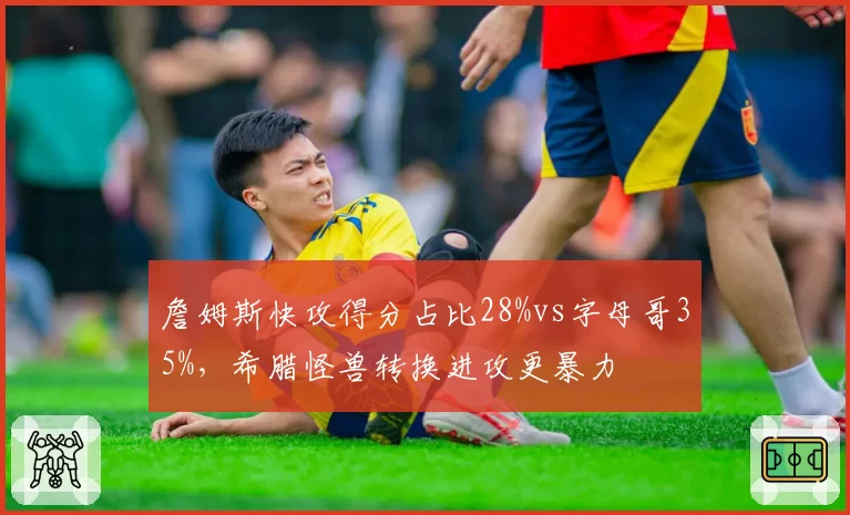 詹姆斯快攻得分占比28%vs字母哥35%,希腊怪兽转换进攻更暴力
