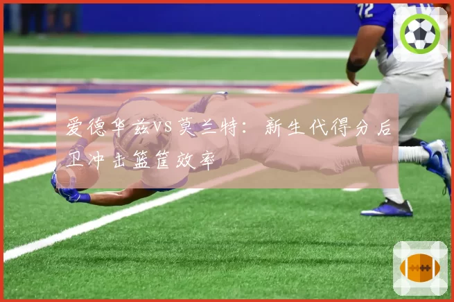 爱德华兹vs莫兰特:新生代得分后卫冲击篮筐效率