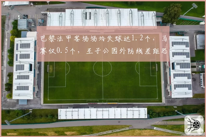 巴黎法甲客场场均失球达1.2个，马赛仅0.5个，王子公园外防线差距恐成争冠分水岭