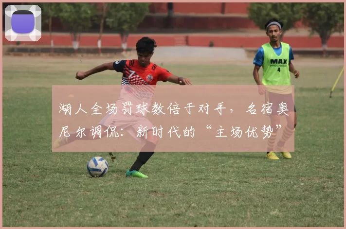 湖人全场罚球数倍于对手,名宿奥尼尔调侃:新时代的“主场优势”