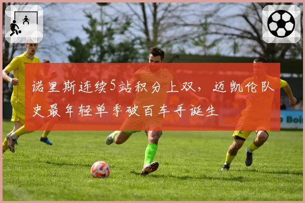 诺里斯连续5站积分上双，迈凯伦队史最年轻单季破百车手诞生