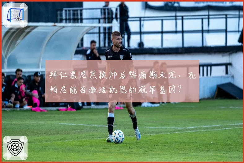 拜仁慕尼黑换帅后阵痛期未完,孔帕尼能否激活凯恩的冠军基因?