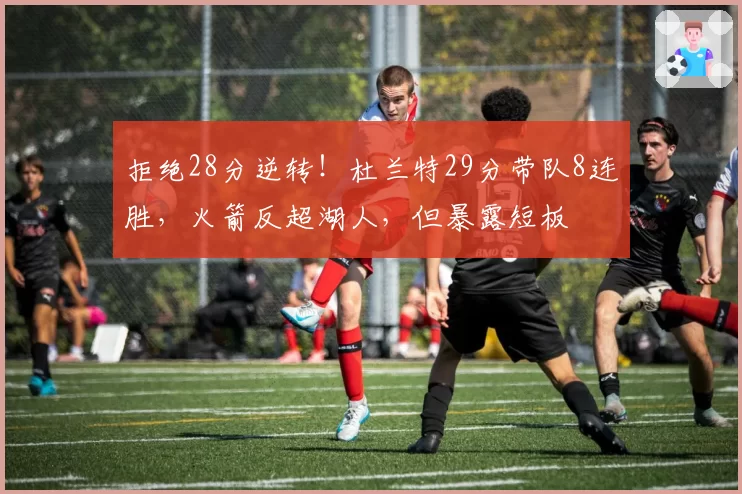 拒绝28分逆转!杜兰特29分带队8连胜,火箭反超湖人,但暴露短板