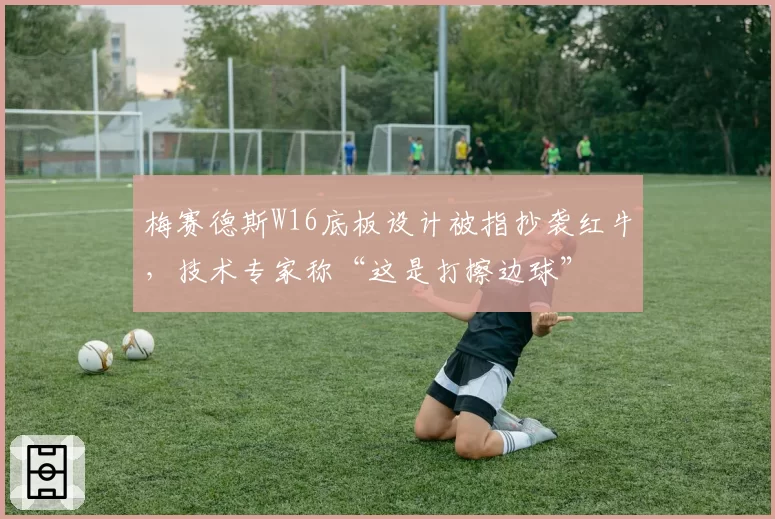 梅赛德斯W16底板设计被指抄袭红牛，技术专家称“这是打擦边球”