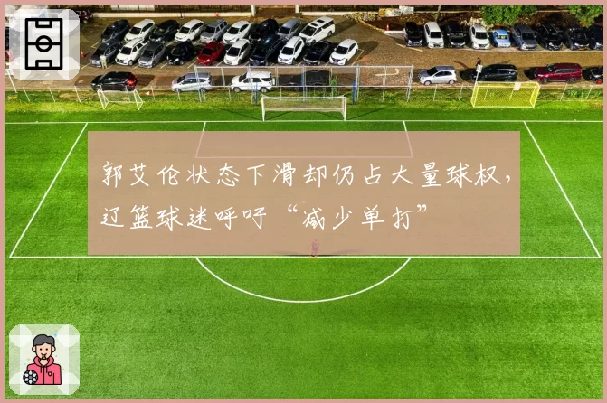郭艾伦状态下滑却仍占大量球权,辽篮球迷呼吁“减少单打”