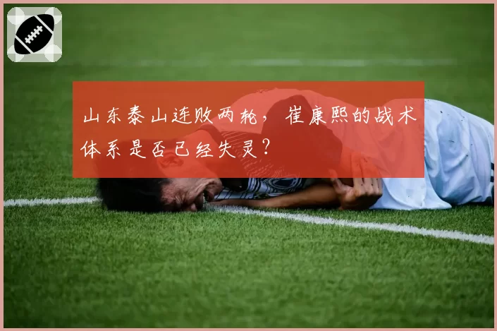 山东泰山连败两轮,崔康熙的战术体系是否已经失灵?