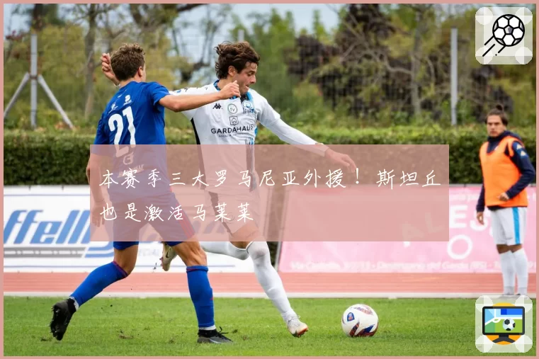 本赛季三大罗马尼亚外援 ！斯坦丘也是激活马莱莱