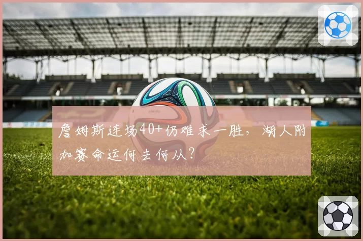 詹姆斯连场40+仍难求一胜,湖人附加赛命运何去何从?