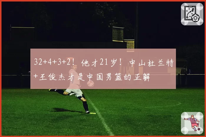 32+4+3+2!他才21岁!中山杜兰特+王俊杰才是中国男篮的正解