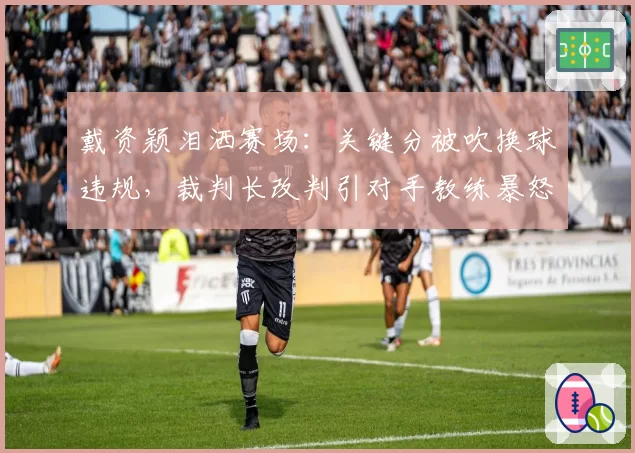 戴资颖泪洒赛场：关键分被吹换球违规，裁判长改判引对手教练暴怒？