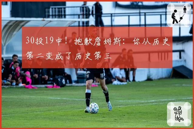 30投19中!抱歉詹姆斯:你从历史第二变成了历史第三
